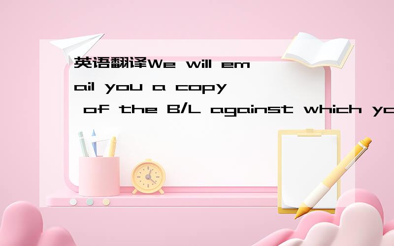 英语翻译We will email you a copy of the B/L against which you wi