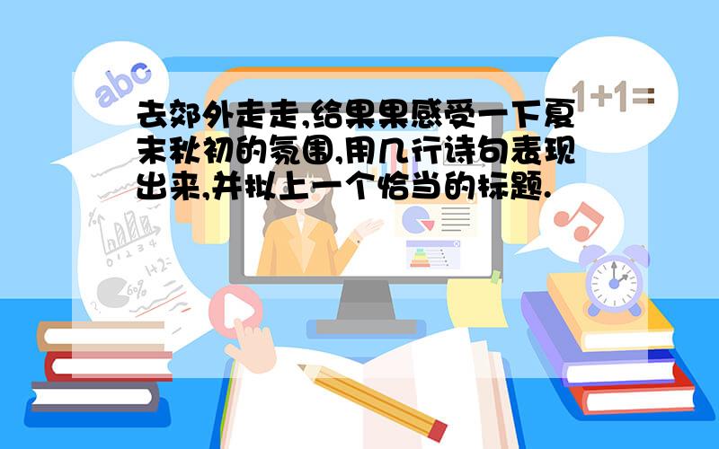 去郊外走走,给果果感受一下夏末秋初的氛围,用几行诗句表现出来,并拟上一个恰当的标题.