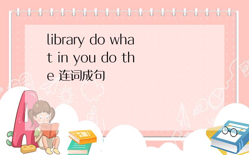 library do what in you do the 连词成句