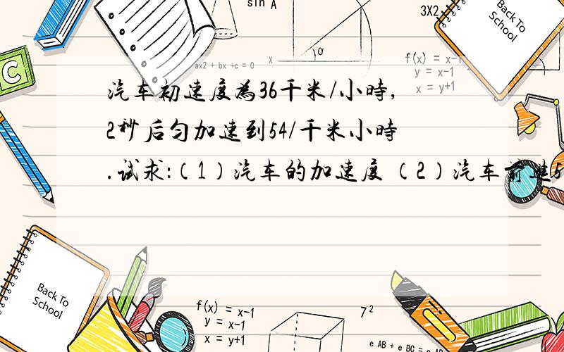 汽车初速度为36千米/小时,2秒后匀加速到54/千米小时.试求：（1）汽车的加速度 （2）汽车前进5秒的位移...