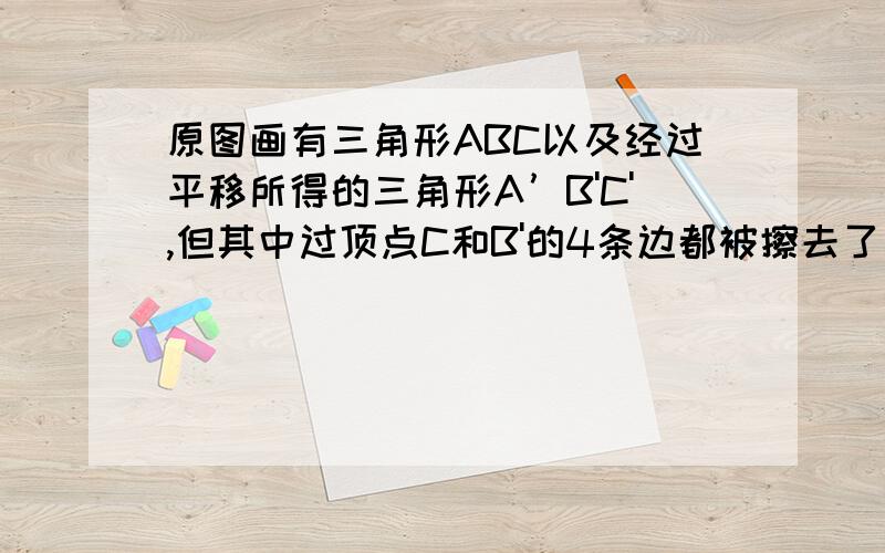 原图画有三角形ABC以及经过平移所得的三角形A’B'C',但其中过顶点C和B'的4条边都被擦去了了