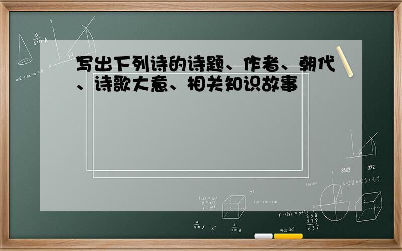 写出下列诗的诗题、作者、朝代、诗歌大意、相关知识故事