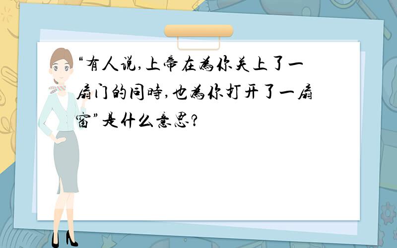 “有人说,上帝在为你关上了一扇门的同时,也为你打开了一扇窗”是什么意思?