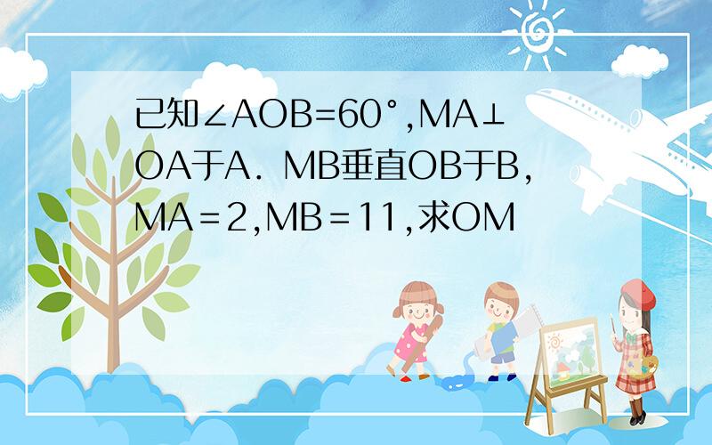 已知∠AOB=60°,MA⊥OA于A．MB垂直OB于B,MA＝2,MB＝11,求OM