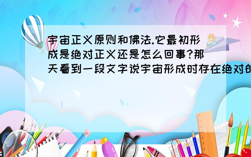 宇宙正义原则和佛法.它最初形成是绝对正义还是怎么回事?那天看到一段文字说宇宙形成时存在绝对的正义,所以邪永远不能胜正.但