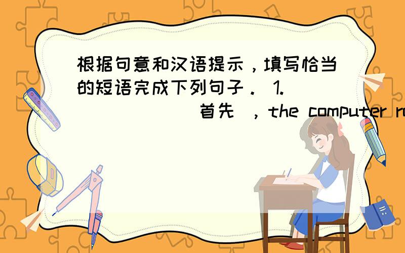 根据句意和汉语提示，填写恰当的短语完成下列句子。 1. _____ (首先), the computer room mu