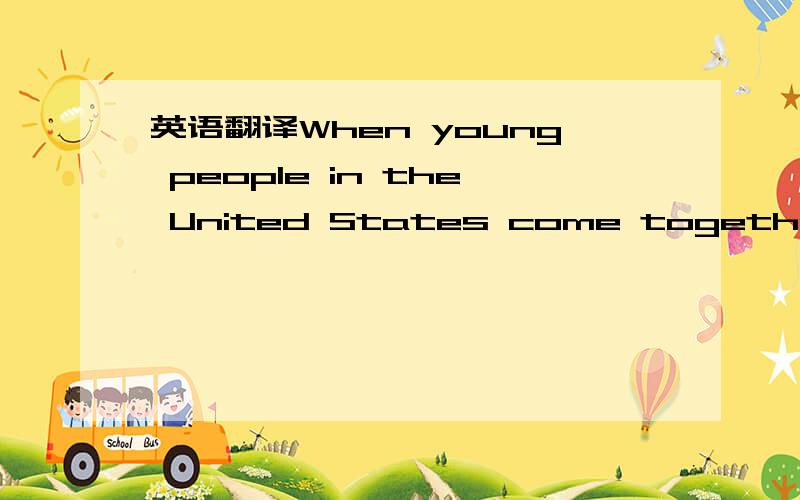 英语翻译When young people in the United States come together for