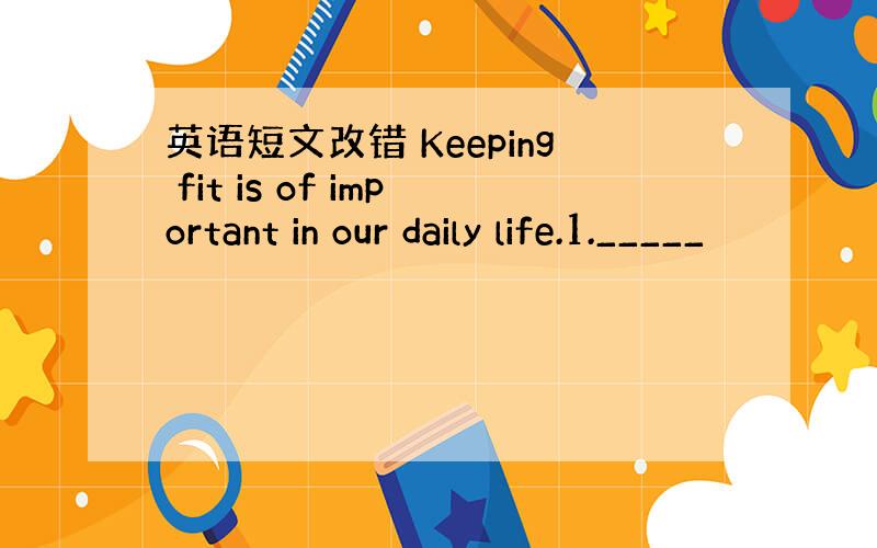 英语短文改错 Keeping fit is of important in our daily life.1._____