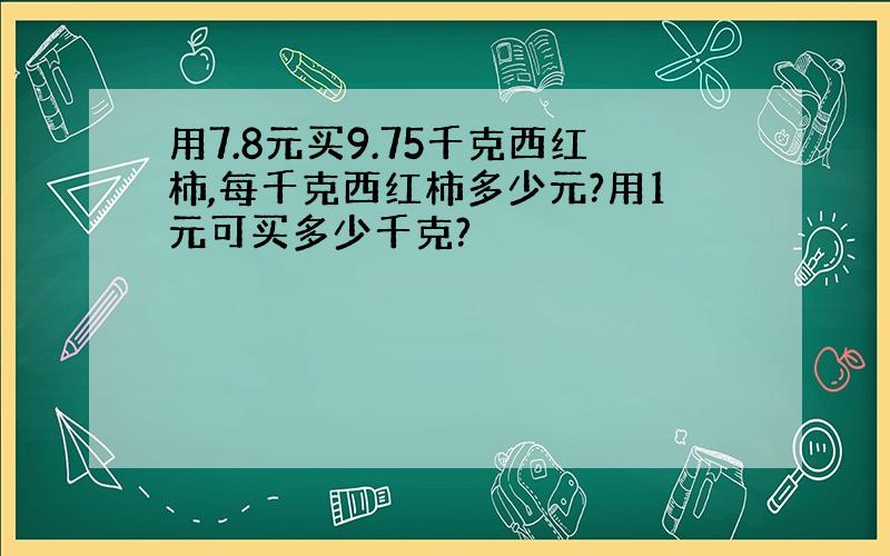 用7.8元买9.75千克西红柿,每千克西红柿多少元?用1元可买多少千克?