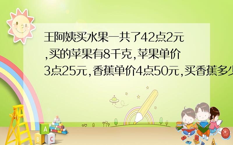 王阿姨买水果一共了42点2元,买的苹果有8千克,苹果单价3点25元,香蕉单价4点50元,买香蕉多少千克?