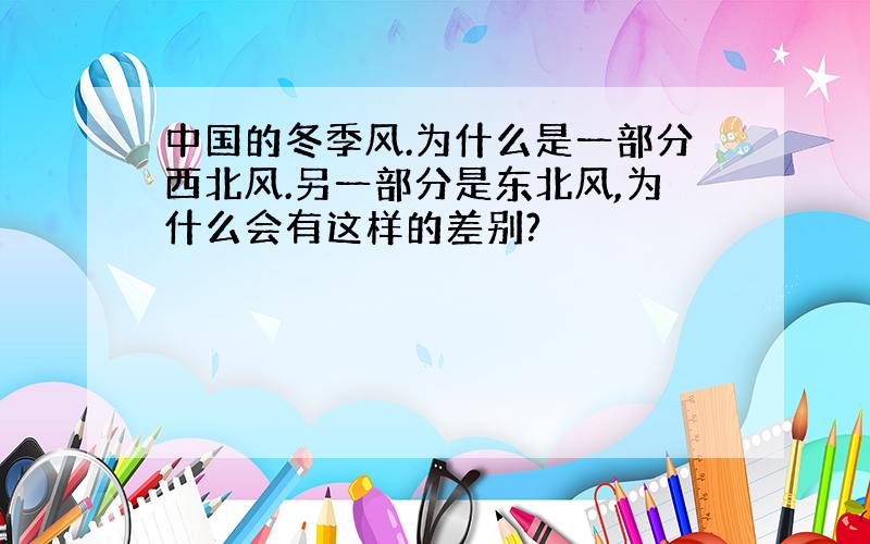 中国的冬季风.为什么是一部分西北风.另一部分是东北风,为什么会有这样的差别?