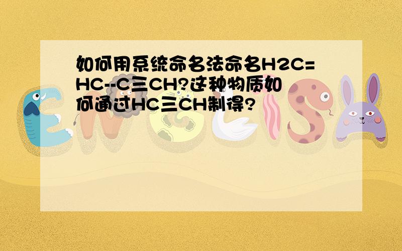 如何用系统命名法命名H2C=HC--C三CH?这种物质如何通过HC三CH制得?