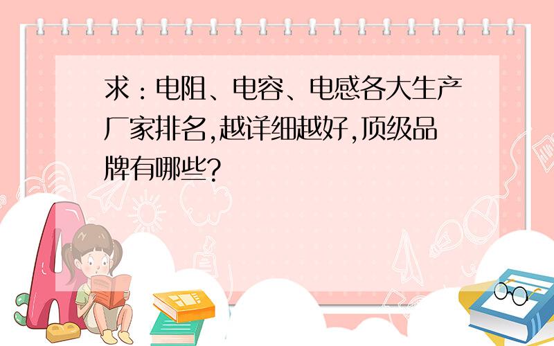 求：电阻、电容、电感各大生产厂家排名,越详细越好,顶级品牌有哪些?