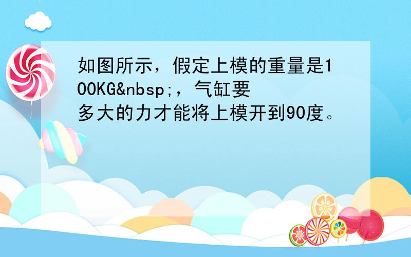 如图所示，假定上模的重量是100KG ，气缸要多大的力才能将上模开到90度。