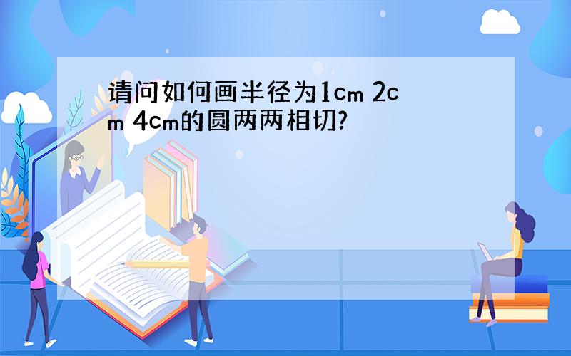 请问如何画半径为1cm 2cm 4cm的圆两两相切?