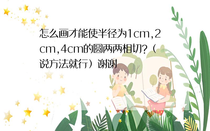 怎么画才能使半径为1cm,2cm,4cm的圆两两相切?（说方法就行）谢谢