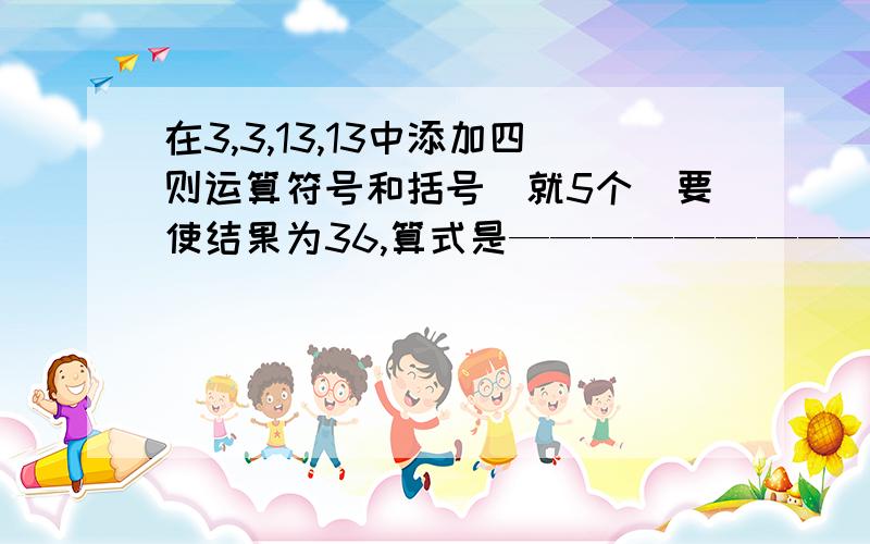 在3,3,13,13中添加四则运算符号和括号（就5个）要使结果为36,算式是——————————