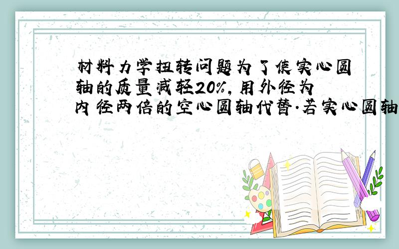 材料力学扭转问题为了使实心圆轴的质量减轻20%,用外径为内径两倍的空心圆轴代替.若实心圆轴内最大切应力等于60MPa,则