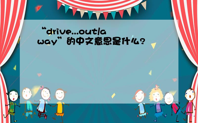 “drive...out/away”的中文意思是什么?