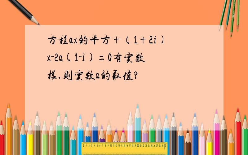 方程ax的平方+（1+2i)x-2a(1-i)=0有实数根,则实数a的取值?