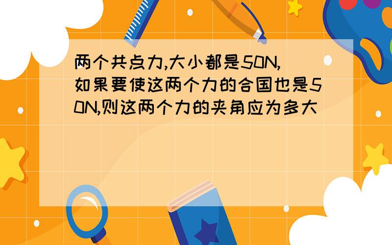 两个共点力,大小都是50N,如果要使这两个力的合国也是50N,则这两个力的夹角应为多大