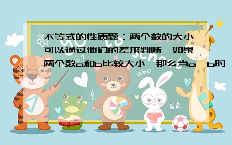 不等式的性质题：两个数的大小可以通过他们的差来判断,如果两个数a和b比较大小,那么当a>b时,一定有a-b