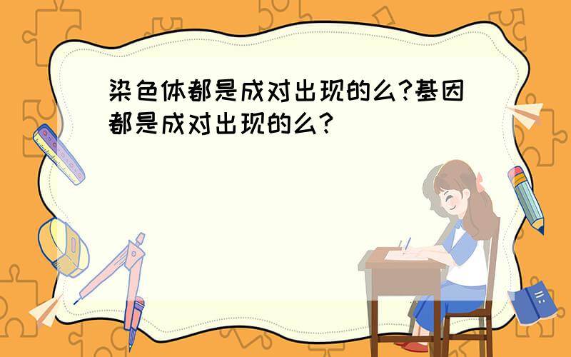 染色体都是成对出现的么?基因都是成对出现的么?