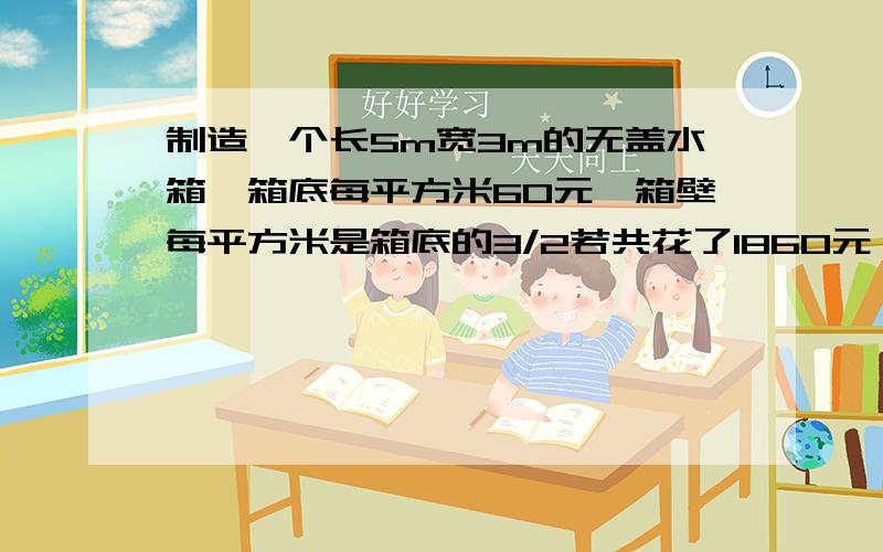 制造一个长5m宽3m的无盖水箱,箱底每平方米60元,箱壁每平方米是箱底的3/2若共花了1860元,水箱多高?