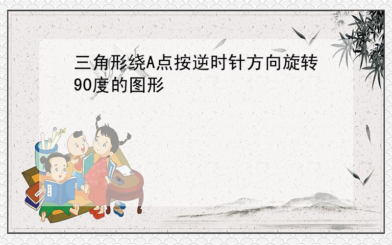 三角形绕A点按逆时针方向旋转90度的图形