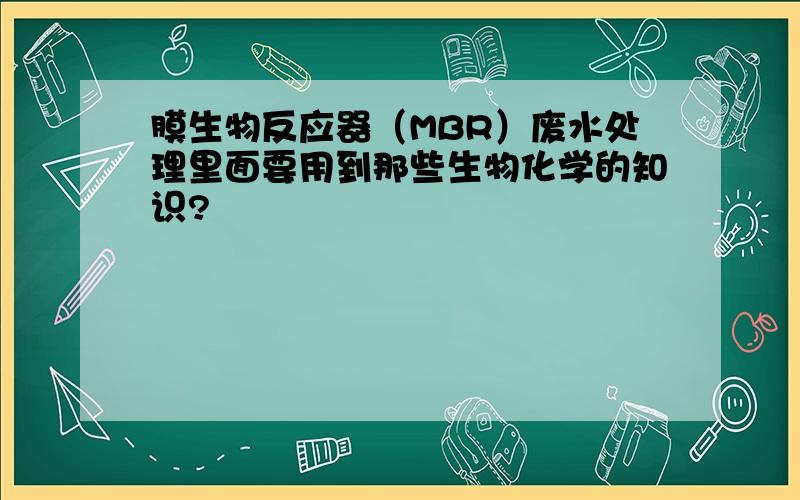 膜生物反应器（MBR）废水处理里面要用到那些生物化学的知识?