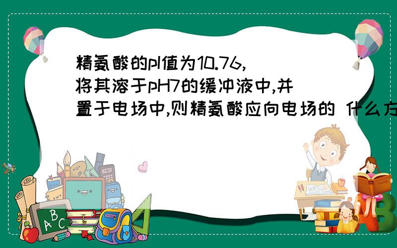 精氨酸的pI值为10.76,将其溶于pH7的缓冲液中,并置于电场中,则精氨酸应向电场的 什么方向移动.