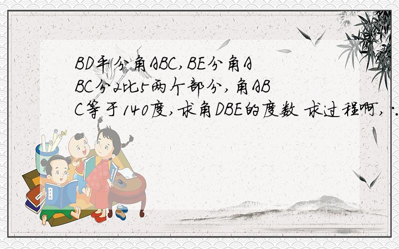 BD平分角ABC,BE分角ABC分2比5两个部分,角ABC等于140度,求角DBE的度数 求过程啊,∵,∴那种的.