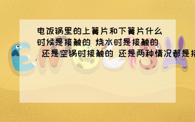 电饭锅里的上簧片和下簧片什么时候是接触的 烧水时是接触的 还是空锅时接触的 还是两种情况都是接触的 谢