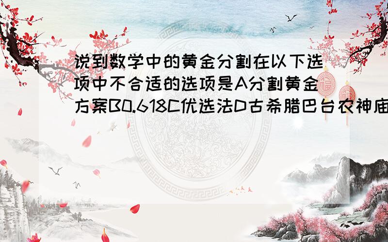 说到数学中的黄金分割在以下选项中不合适的选项是A分割黄金方案B0.618C优选法D古希腊巴台农神庙