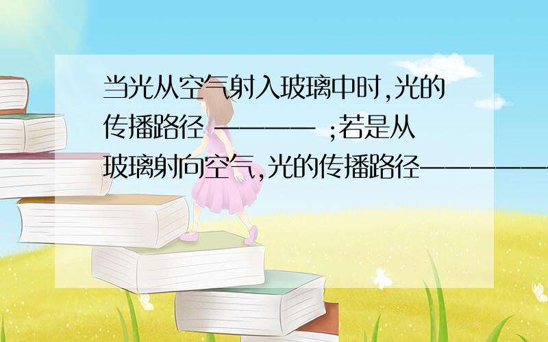 当光从空气射入玻璃中时,光的传播路径 ———— ;若是从玻璃射向空气,光的传播路径——————