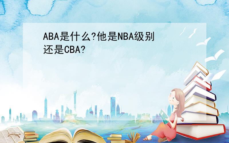 ABA是什么?他是NBA级别还是CBA?