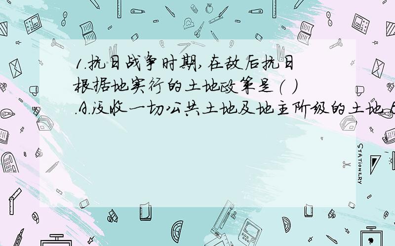 1.抗日战争时期,在敌后抗日根据地实行的土地政策是( ).A.没收一切公共土地及地主阶级的土地 B.没收