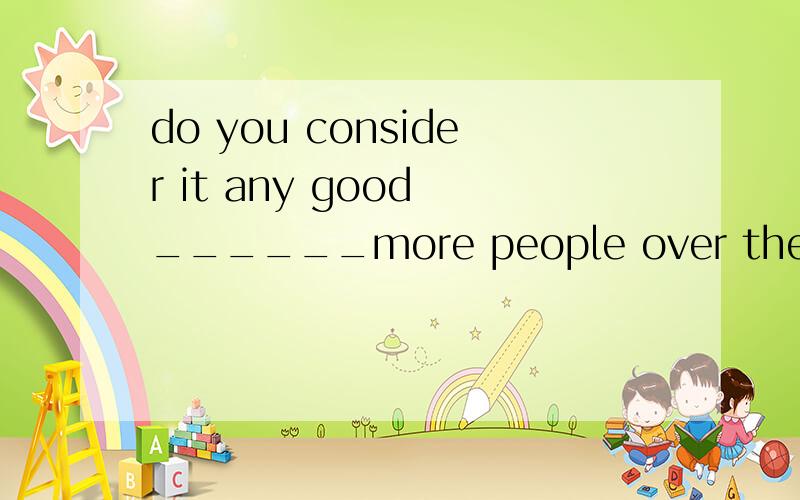 do you consider it any good ______more people over there