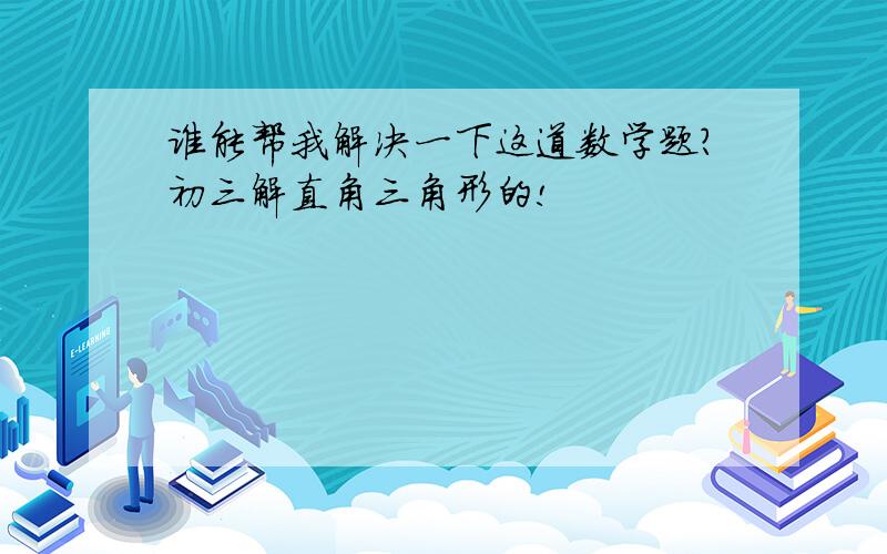 谁能帮我解决一下这道数学题?初三解直角三角形的!