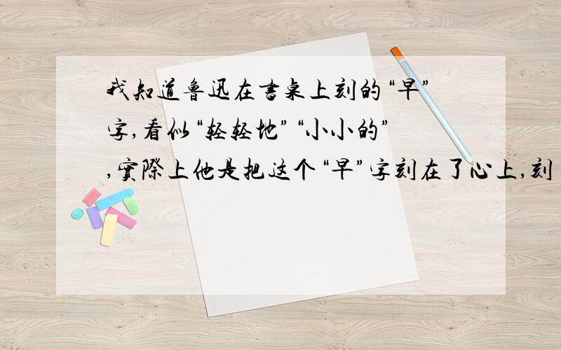 我知道鲁迅在书桌上刻的“早”字,看似“轻轻地”“小小的”,实际上他是把这个“早”字刻在了心上,刻( )地,( )的,因为