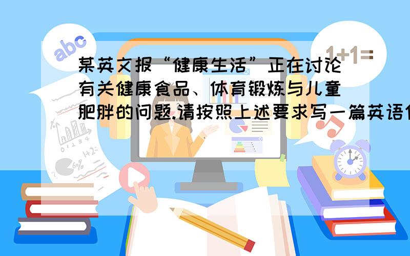 某英文报“健康生活”正在讨论有关健康食品、体育锻炼与儿童肥胖的问题.请按照上述要求写一篇英语作文.