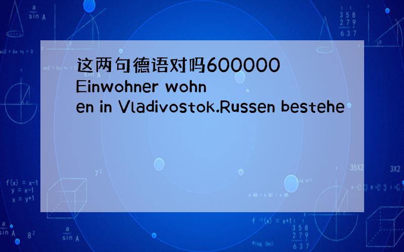 这两句德语对吗600000 Einwohner wohnen in Vladivostok.Russen bestehe