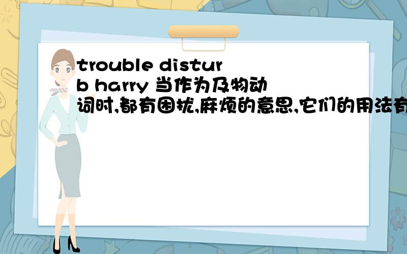 trouble disturb harry 当作为及物动词时,都有困扰,麻烦的意思,它们的用法有什么区别