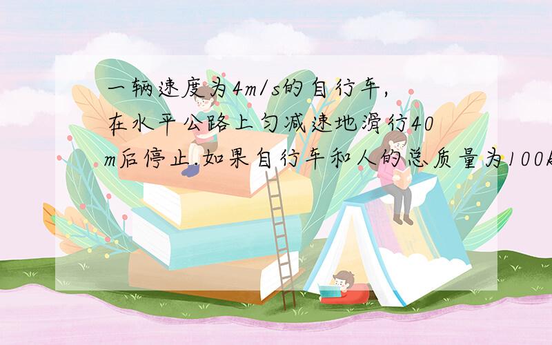 一辆速度为4m/s的自行车,在水平公路上匀减速地滑行40m后停止.如果自行车和人的总质量为100kg,自行车受到的阻力有