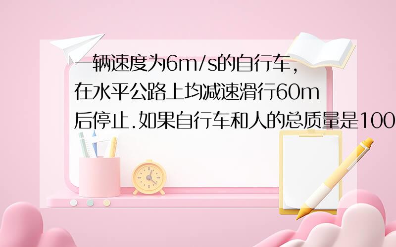 一辆速度为6m/s的自行车,在水平公路上均减速滑行60m后停止.如果自行车和人的总质量是100kg,自行车受到