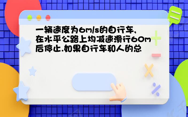 一辆速度为6m/s的自行车,在水平公路上均减速滑行60m后停止.如果自行车和人的总