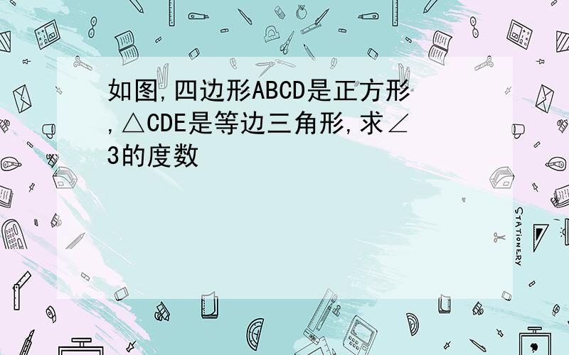 如图,四边形ABCD是正方形,△CDE是等边三角形,求∠3的度数