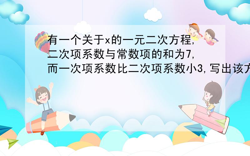 有一个关于x的一元二次方程,二次项系数与常数项的和为7,而一次项系数比二次项系数小3,写出该方程.