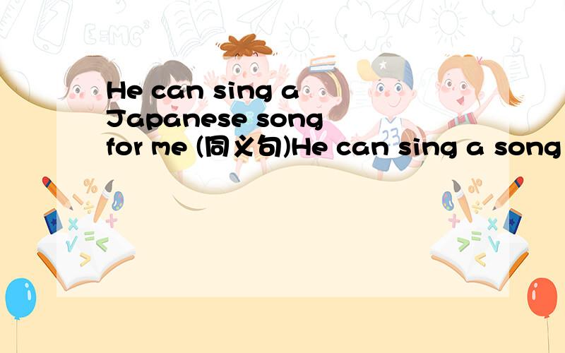 He can sing a Japanese song for me (同义句)He can sing a song f