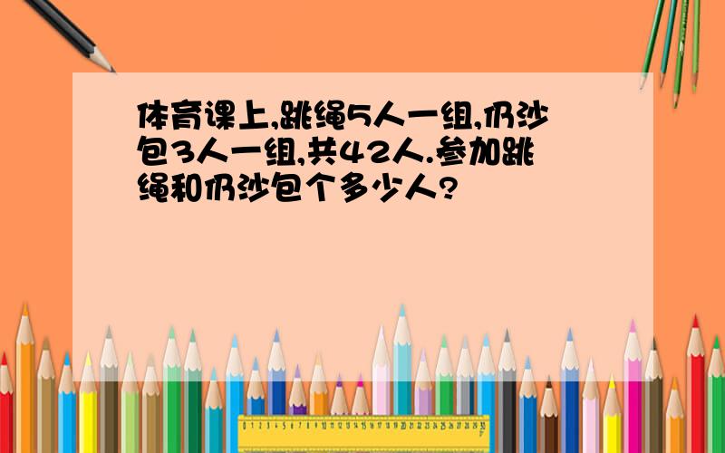 体育课上,跳绳5人一组,仍沙包3人一组,共42人.参加跳绳和仍沙包个多少人?
